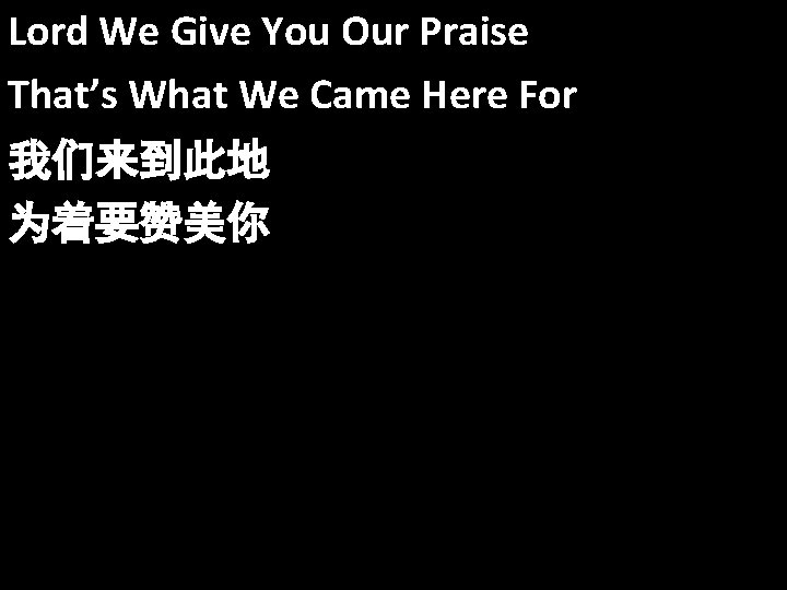 Lord We Give You Our Praise That’s What We Came Here For 我们来到此地 为着要赞美你