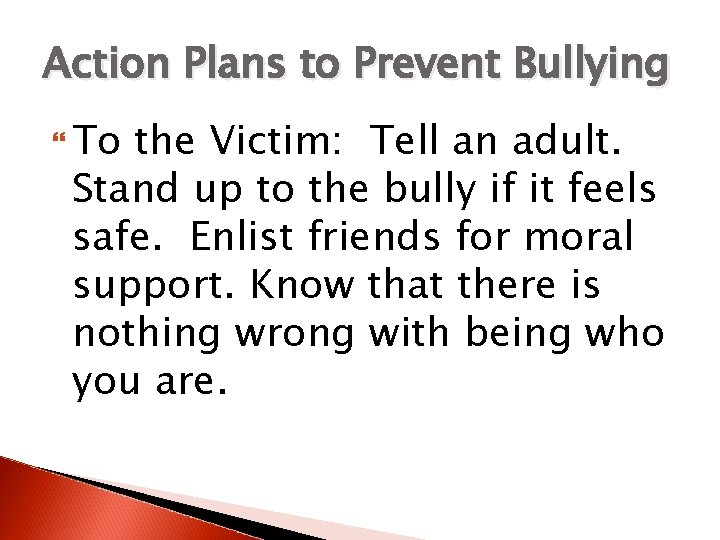 Action Plans to Prevent Bullying To the Victim: Tell an adult. Stand up to