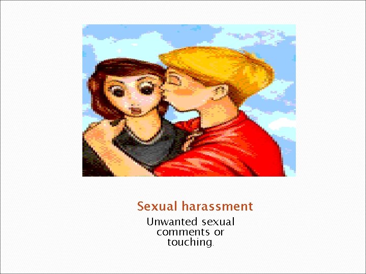 Sexual harassment Unwanted sexual comments or touching. 