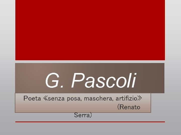 G. Pascoli Poeta «senza posa, maschera, artifizio» (Renato Serra) 