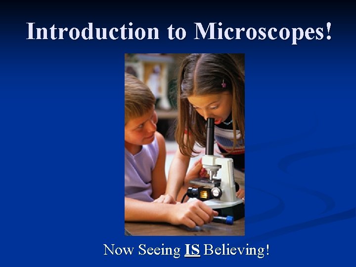 Introduction to Microscopes! Now Seeing IS Believing! 