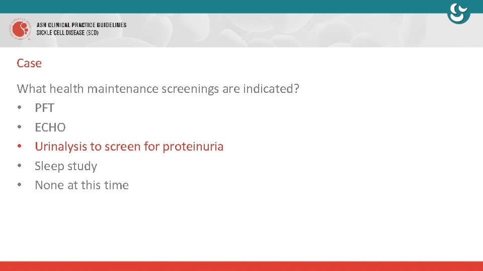 Case What health maintenance screenings are indicated? • PFT • ECHO • Urinalysis to
