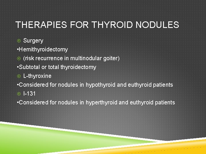 THERAPIES FOR THYROID NODULES Surgery • Hemithyroidectomy (risk recurrence in multinodular goiter) • Subtotal