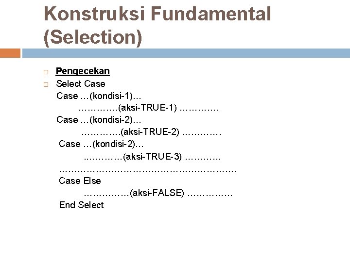 Konstruksi Fundamental (Selection) Pengecekan Select Case …(kondisi-1)… …………. (aksi-TRUE-1) …………. Case …(kondisi-2)… …………. (aksi-TRUE-2) Konstruksi Fundamental (Selection) Pengecekan Select Case …(kondisi-1)… …………. (aksi-TRUE-1) …………. Case …(kondisi-2)… …………. (aksi-TRUE-2)