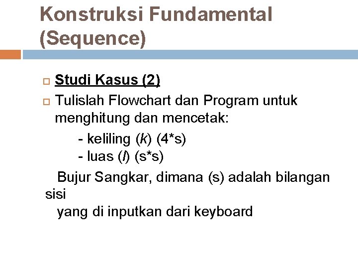 Konstruksi Fundamental (Sequence) Studi Kasus (2) Tulislah Flowchart dan Program untuk menghitung dan mencetak: Konstruksi Fundamental (Sequence) Studi Kasus (2) Tulislah Flowchart dan Program untuk menghitung dan mencetak: