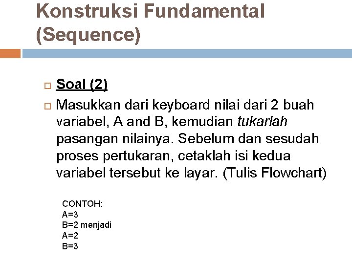 Konstruksi Fundamental (Sequence) Soal (2) Masukkan dari keyboard nilai dari 2 buah variabel, A Konstruksi Fundamental (Sequence) Soal (2) Masukkan dari keyboard nilai dari 2 buah variabel, A