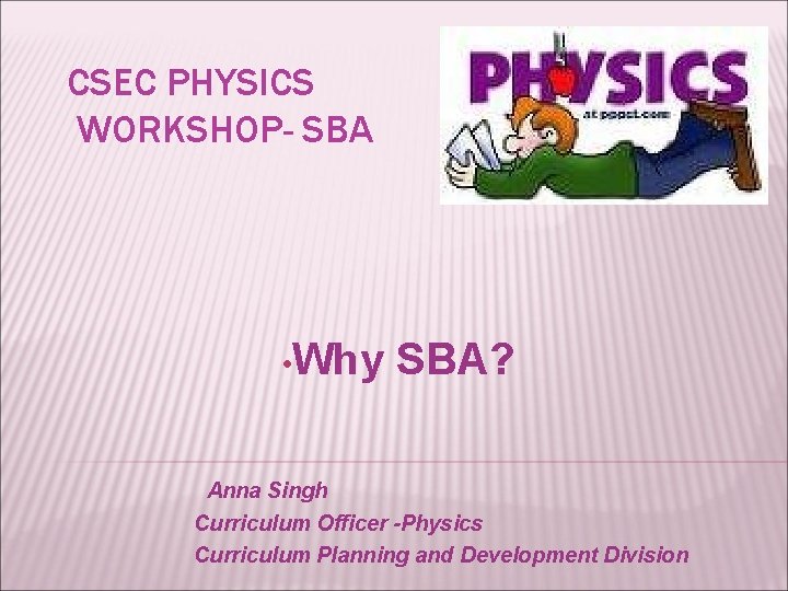 CSEC PHYSICS WORKSHOP- SBA • Why SBA? Anna Singh Curriculum Officer -Physics Curriculum Planning