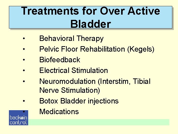 Treatments for Over Active Bladder • • Behavioral Therapy Pelvic Floor Rehabilitation (Kegels) Biofeedback Treatments for Over Active Bladder • • Behavioral Therapy Pelvic Floor Rehabilitation (Kegels) Biofeedback