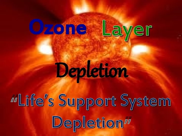 Ozone Layer Depletion Life’s Support System “Life’s Depletion ” 
