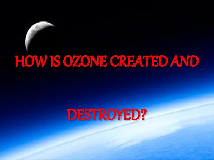 HOW IS OZONE CREATED AND DESTROYED? 