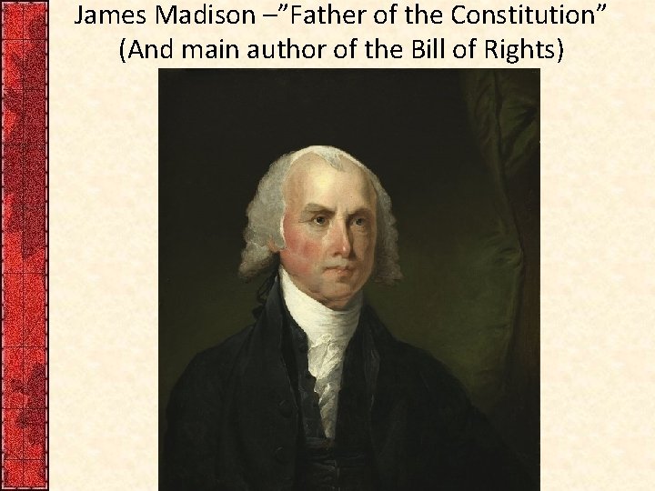 James Madison –”Father of the Constitution” (And main author of the Bill of Rights)