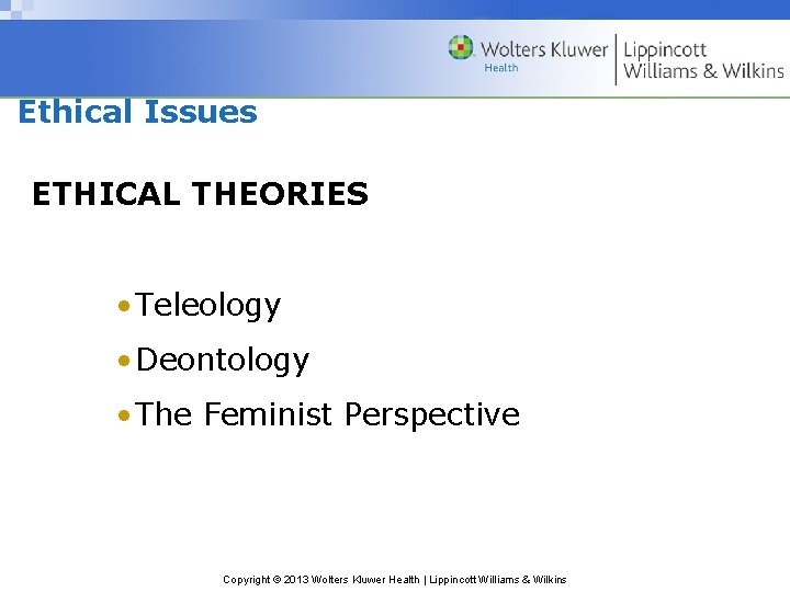 Ethical Issues ETHICAL THEORIES • Teleology • Deontology • The Feminist Perspective Copyright ©