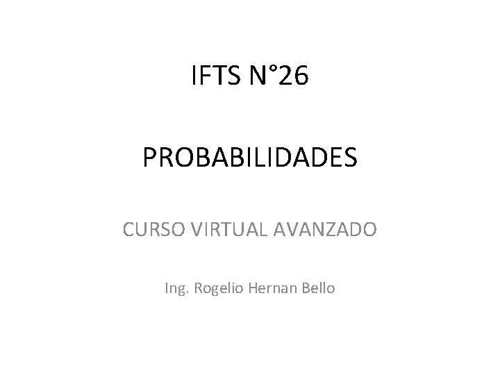 IFTS N° 26 PROBABILIDADES CURSO VIRTUAL AVANZADO Ing. Rogelio Hernan Bello 