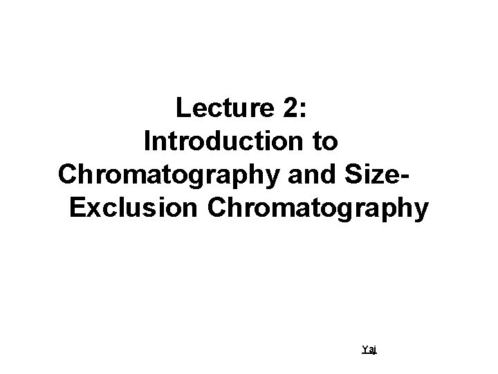 Lecture 2: Introduction to Chromatography and Size. Exclusion Chromatography Yaj 