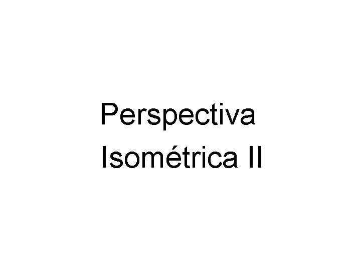 Perspectiva Isométrica II Perspectiva Isométrica II