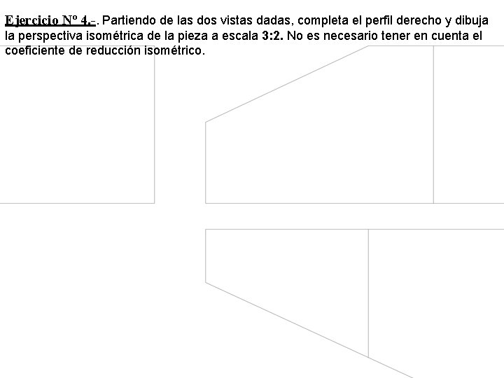 Ejercicio Nº 4. -. Partiendo de las dos vistas dadas, completa el perfil derecho Ejercicio Nº 4. -. Partiendo de las dos vistas dadas, completa el perfil derecho