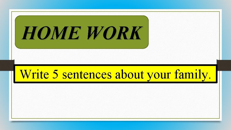 HOME WORK Write 5 sentences about your family. 