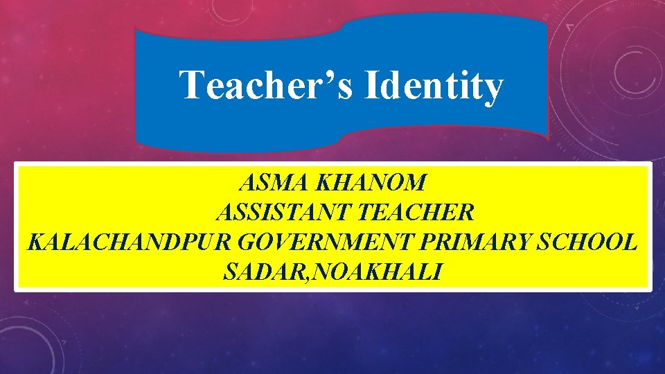 Teacher’s Identity ASMA KHANOM ASSISTANT TEACHER KALACHANDPUR GOVERNMENT PRIMARY SCHOOL SADAR, NOAKHALI 