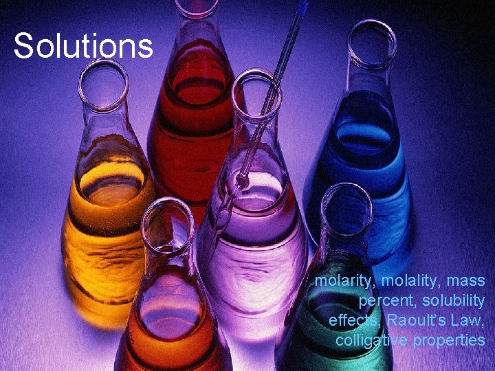 Solutions molarity, molality, mass percent, solubility effects, Raoult’s Law, colligative properties 