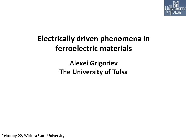 Electrically driven phenomena in ferroelectric materials Alexei Grigoriev The University of Tulsa February 22,