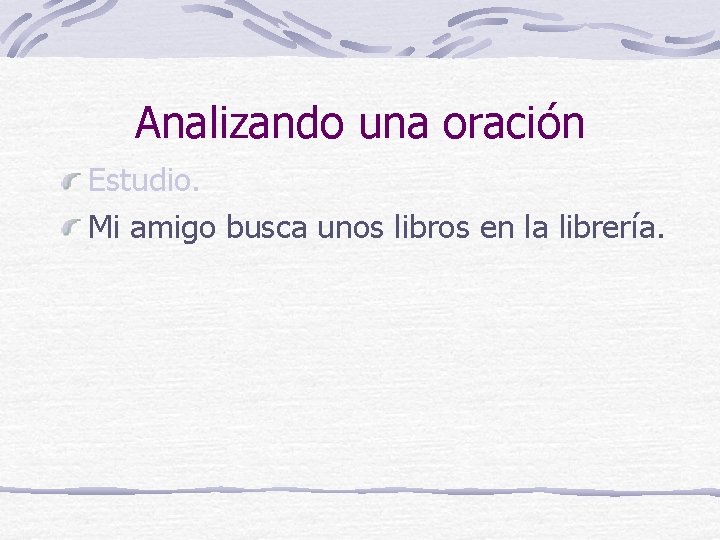 Analizando una oración Estudio. Mi amigo busca unos libros en la librería. 