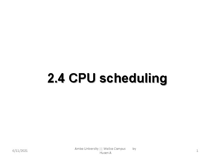 2. 4 CPU scheduling 6/11/2021 Ambo University || Woliso Campus Husen A by 1