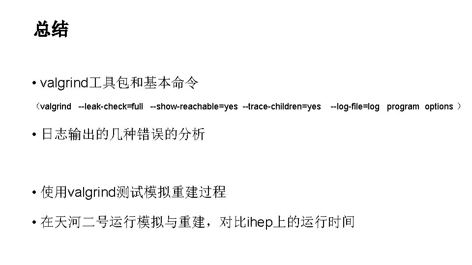 总结 • valgrind 具包和基本命令 （valgrind --leak-check=full --show-reachable=yes --trace-children=yes --log-file=log program options ） • 日志输出的几种错误的分析