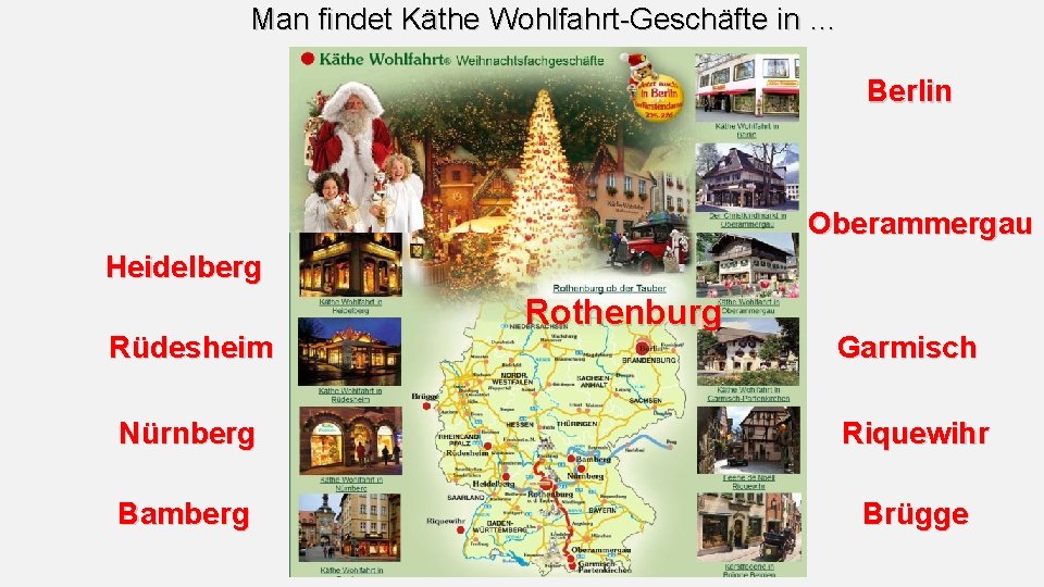 Man findet Käthe Wohlfahrt-Geschäfte in … …. Berlin Oberammergau Heidelberg Rüdesheim Rothenburg Garmisch Nürnberg Man findet Käthe Wohlfahrt-Geschäfte in … …. Berlin Oberammergau Heidelberg Rüdesheim Rothenburg Garmisch Nürnberg