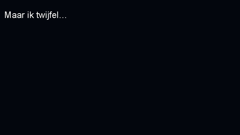 Maar ik twijfel… 