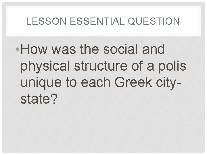 LESSON ESSENTIAL QUESTION • How was the social and physical structure of a polis