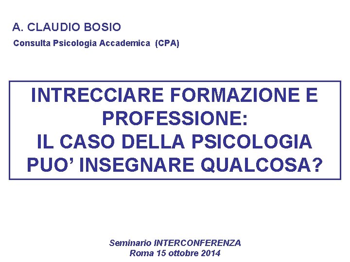 A. CLAUDIO BOSIO Consulta Psicologia Accademica (CPA) INTRECCIARE FORMAZIONE E PROFESSIONE: IL CASO DELLA