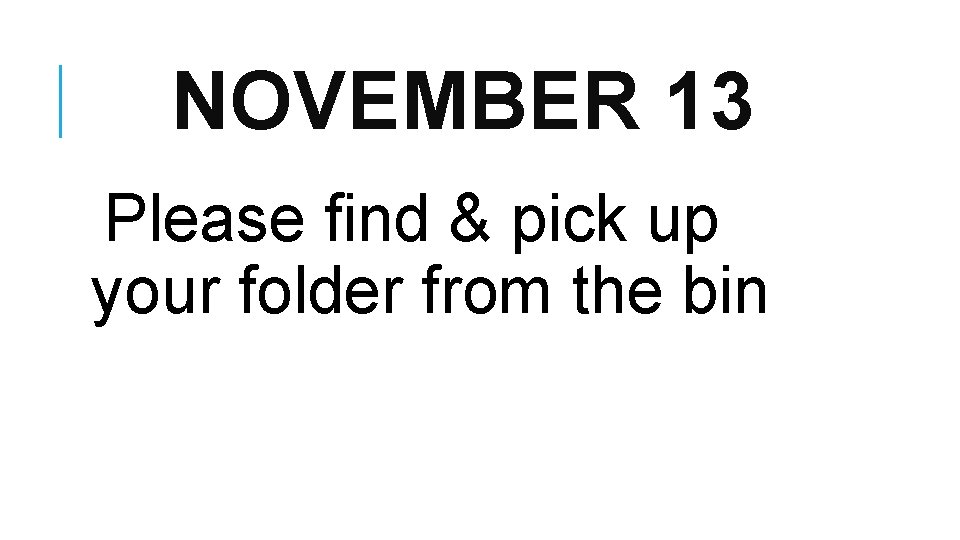 NOVEMBER 13 Please find & pick up your folder from the bin 