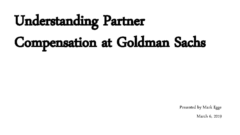 Understanding Partner Compensation at Goldman Sachs Presented by Mark Egge March 6, 2019 