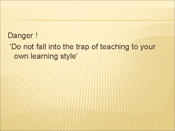 Danger ! 'Do not fall into the trap of teaching to your own learning