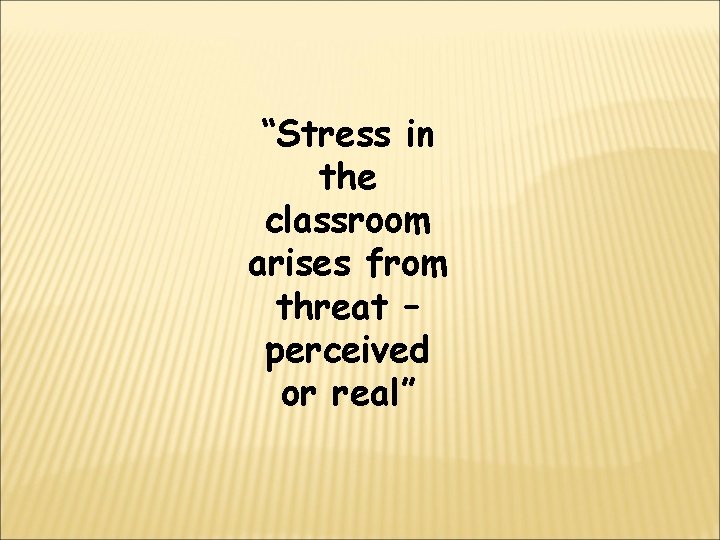 “Stress in the classroom arises from threat – perceived or real” 