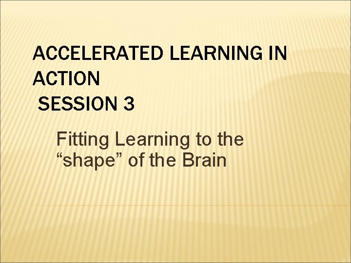 ACCELERATED LEARNING IN ACTION SESSION 3 Fitting Learning to the “shape” of the Brain