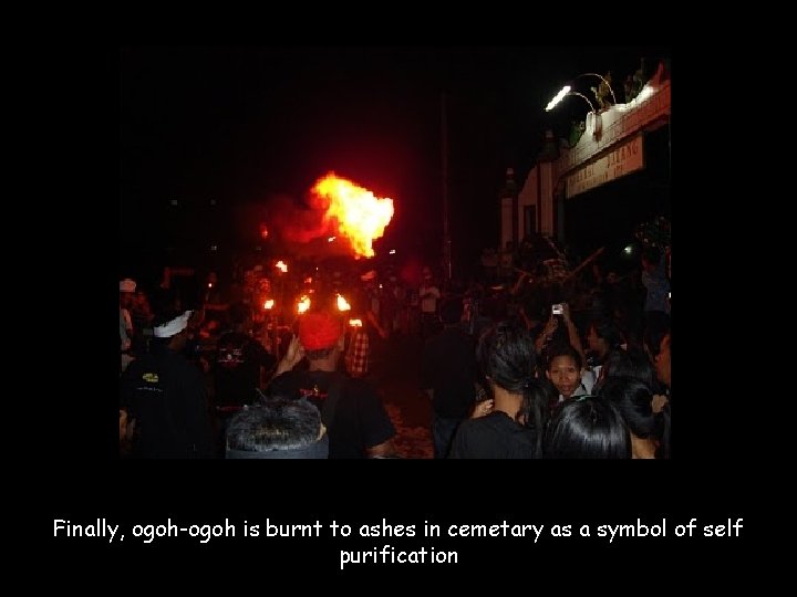Finally, ogoh-ogoh is burnt to ashes in cemetary as a symbol of self purification