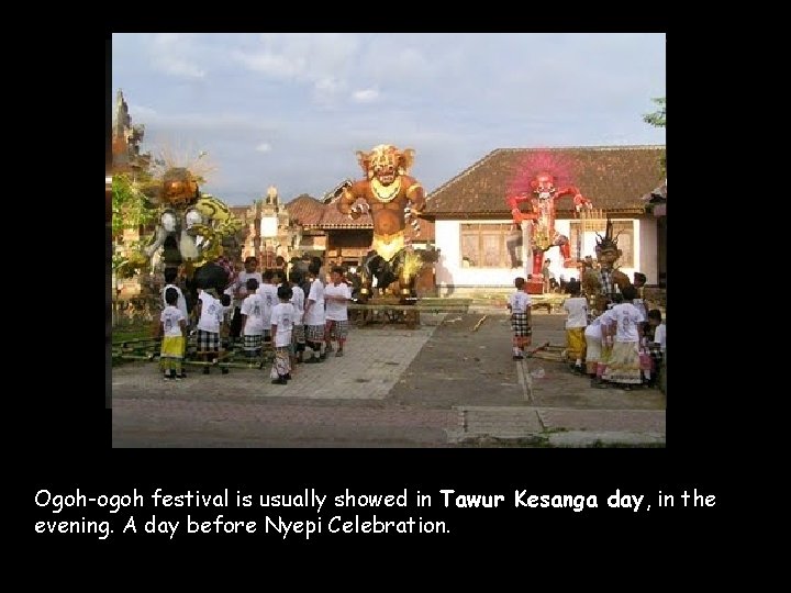 Ogoh-ogoh festival is usually showed in Tawur Kesanga day, in the evening. A day