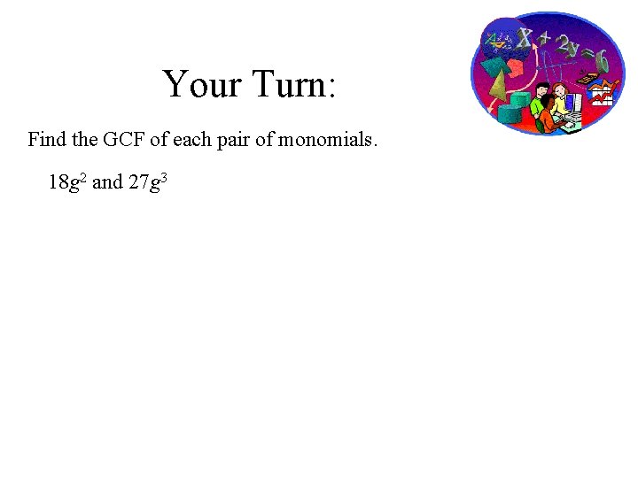 Your Turn: Find the GCF of each pair of monomials. 18 g 2 and