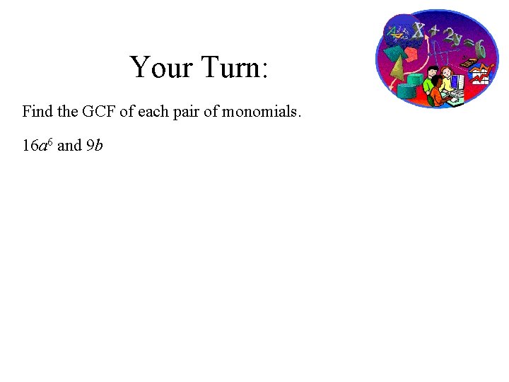 Your Turn: Find the GCF of each pair of monomials. 16 a 6 and