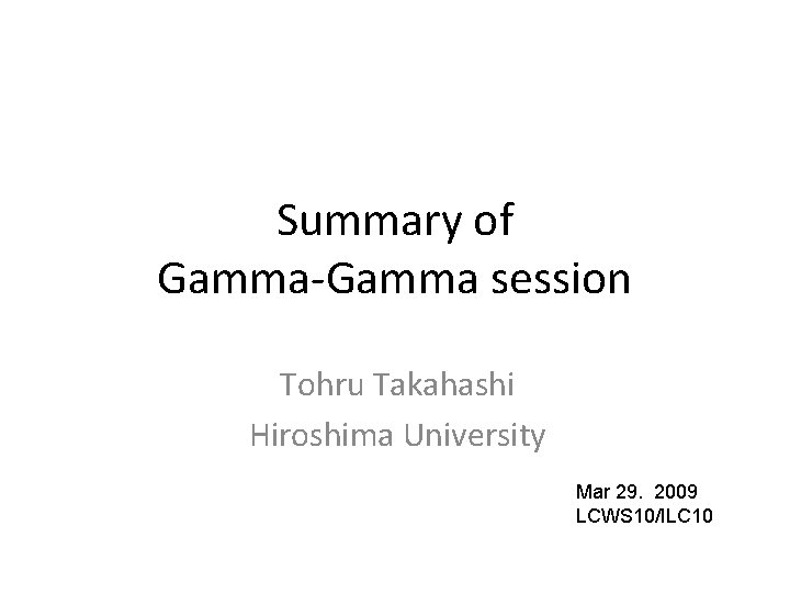 Summary of Gamma-Gamma session Tohru Takahashi Hiroshima University Mar 29. 2009 LCWS 10/ILC 10