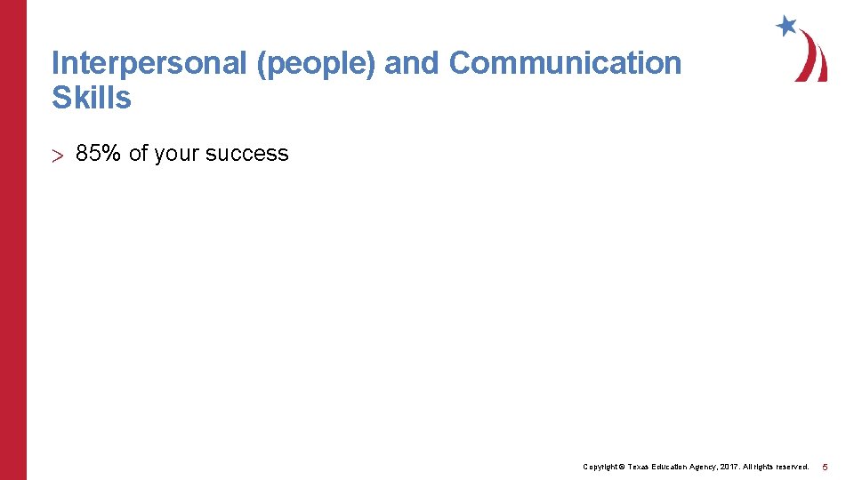 Interpersonal (people) and Communication Skills > 85% of your success Copyright © Texas Education