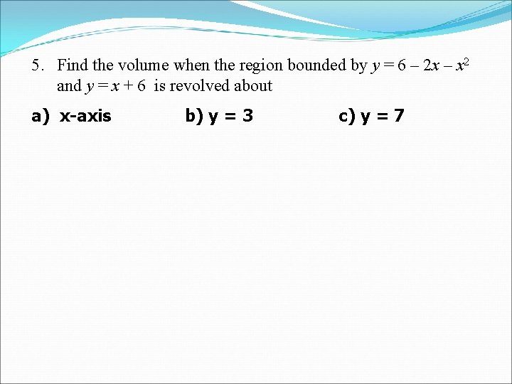 5. Find the volume when the region bounded by y = 6 – 2 5. Find the volume when the region bounded by y = 6 – 2