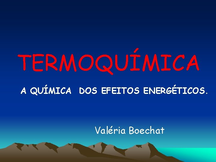 TERMOQUÍMICA A QUÍMICA DOS EFEITOS ENERGÉTICOS. Valéria Boechat 