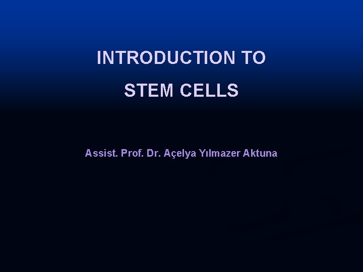 INTRODUCTION TO STEM CELLS Assist. Prof. Dr. Açelya Yılmazer Aktuna 