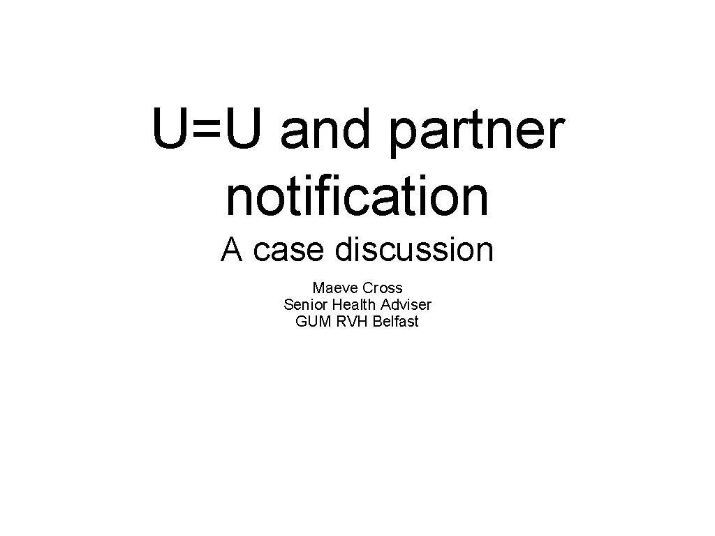 U=U and partner notification A case discussion Maeve Cross Senior Health Adviser GUM RVH