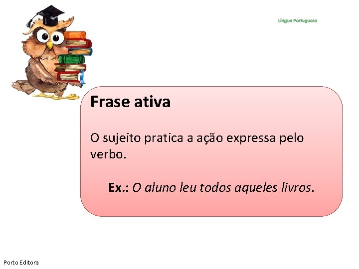 Frase ativa O sujeito pratica a ação expressa pelo verbo. Ex. : O aluno