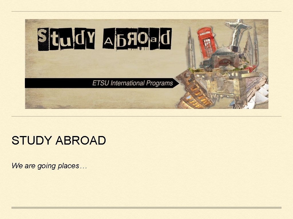 STUDY ABROAD We are going places… 