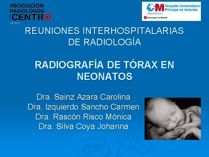 REUNIONES INTERHOSPITALARIAS DE RADIOLOGÍA RADIOGRAFÍA DE TÓRAX EN NEONATOS Dra. Sainz Azara Carolina Dra.