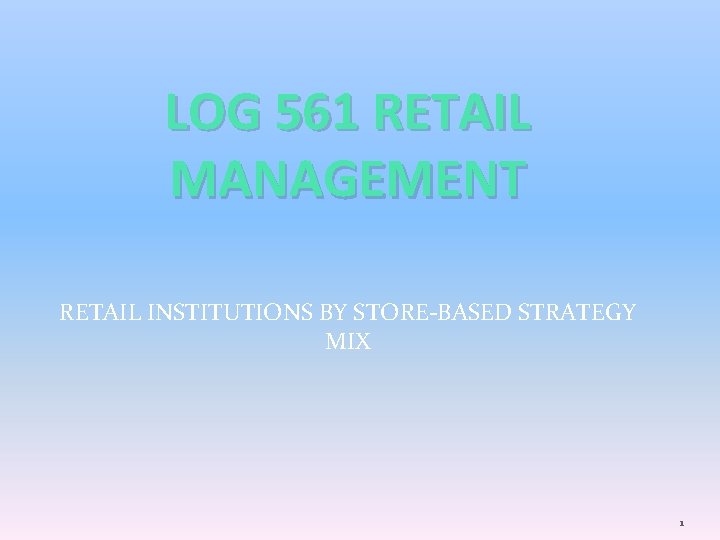 LOG 561 RETAIL MANAGEMENT RETAIL INSTITUTIONS BY STORE-BASED STRATEGY MIX 1 